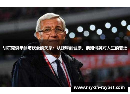 胡尔克谈年龄与饮食的关系:从辣味到健康,他如何笑对人生的变迁 胡尔克谈年龄与饮食的关系:从辣味到健康,他如何笑对人生的变迁