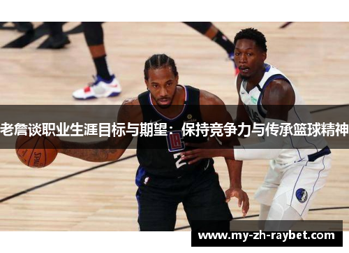 老詹谈职业生涯目标与期望:保持竞争力与传承篮球精神 老詹谈职业生涯目标与期望:保持竞争力与传承篮球精神
