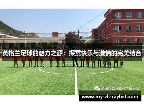 英格兰足球的魅力之源:探索快乐与激情的完美结合 英格兰足球的魅力之源:探索快乐与激情的完美结合