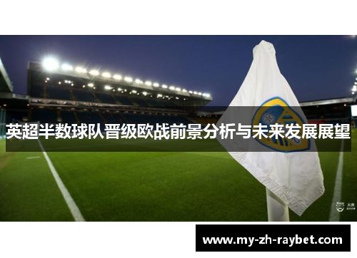 英超半数球队晋级欧战前景分析与未来发展展望 英超半数球队晋级欧战前景分析与未来发展展望
