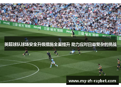 英超球队球场安全升级措施全面提升 助力应对日益复杂的挑战