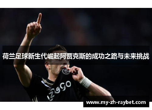 荷兰足球新生代崛起阿贾克斯的成功之路与未来挑战 荷兰足球新生代崛起阿贾克斯的成功之路与未来挑战