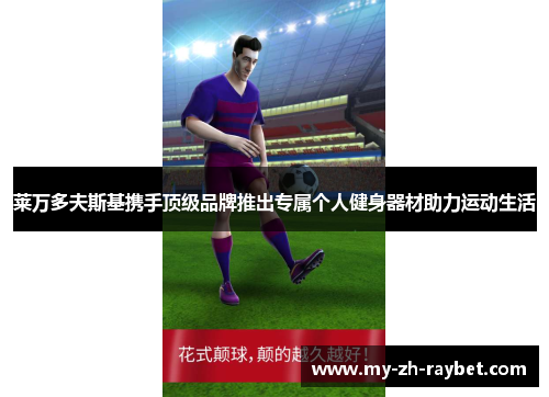 莱万多夫斯基携手顶级品牌推出专属个人健身器材助力运动生活 莱万多夫斯基携手顶级品牌推出专属个人健身器材助力运动生活