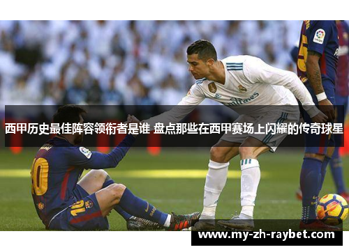 西甲历史最佳阵容领衔者是谁 盘点那些在西甲赛场上闪耀的传奇球星