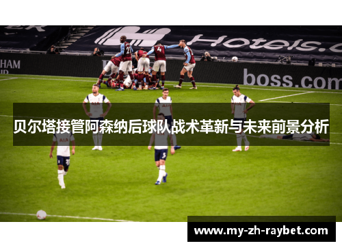 贝尔塔接管阿森纳后球队战术革新与未来前景分析