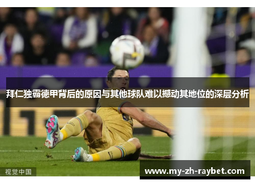 拜仁独霸德甲背后的原因与其他球队难以撼动其地位的深层分析