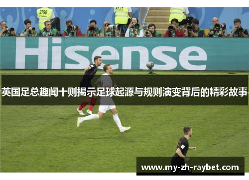 英国足总趣闻十则揭示足球起源与规则演变背后的精彩故事