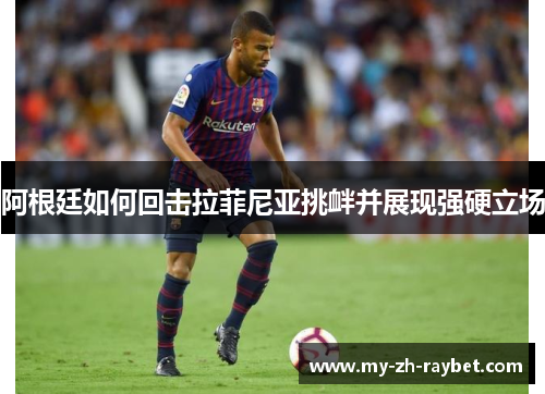 阿根廷如何回击拉菲尼亚挑衅并展现强硬立场 阿根廷如何回击拉菲尼亚挑衅并展现强硬立场