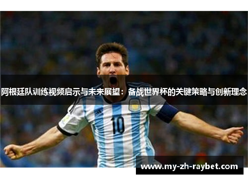 阿根廷队训练视频启示与未来展望：备战世界杯的关键策略与创新理念