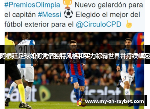 阿根廷足球如何凭借独特风格和实力称霸世界并持续崛起