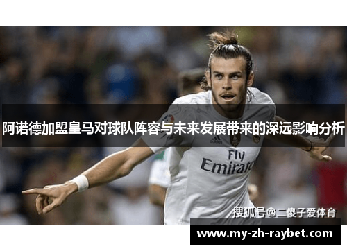 阿诺德加盟皇马对球队阵容与未来发展带来的深远影响分析 阿诺德加盟皇马对球队阵容与未来发展带来的深远影响分析