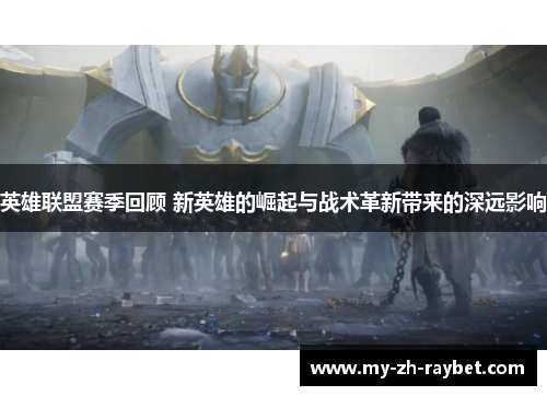 英雄联盟赛季回顾 新英雄的崛起与战术革新带来的深远影响