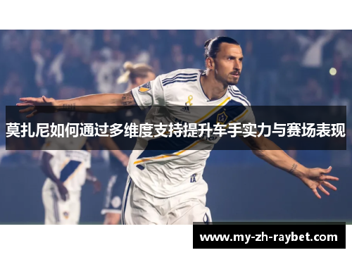 莫扎尼如何通过多维度支持提升车手实力与赛场表现 莫扎尼如何通过多维度支持提升车手实力与赛场表现