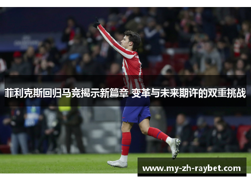 菲利克斯回归马竞揭示新篇章 变革与未来期许的双重挑战