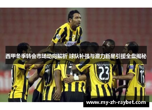 西甲冬季转会市场动向解析 球队补强与潜力新星引援全盘揭秘 西甲冬季转会市场动向解析 球队补强与潜力新星引援全盘揭秘