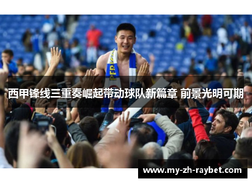西甲锋线三重奏崛起带动球队新篇章 前景光明可期