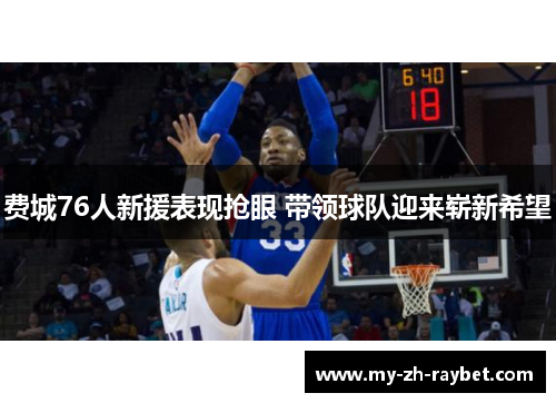 费城76人新援表现抢眼 带领球队迎来崭新希望 费城76人新援表现抢眼 带领球队迎来崭新希望