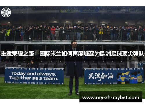 重返荣耀之路:国际米兰如何再度崛起为欧洲足球顶尖强队 重返荣耀之路:国际米兰如何再度崛起为欧洲足球顶尖强队