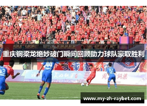 重庆铜梁龙绝妙破门瞬间回顾助力球队豪取胜利