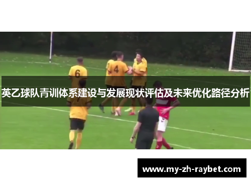 英乙球队青训体系建设与发展现状评估及未来优化路径分析 英乙球队青训体系建设与发展现状评估及未来优化路径分析