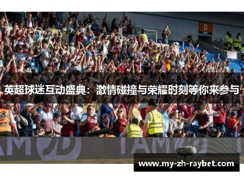 英超球迷互动盛典:激情碰撞与荣耀时刻等你来参与 英超球迷互动盛典:激情碰撞与荣耀时刻等你来参与