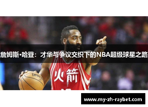 詹姆斯·哈登:才华与争议交织下的NBA超级球星之路 詹姆斯·哈登:才华与争议交织下的NBA超级球星之路