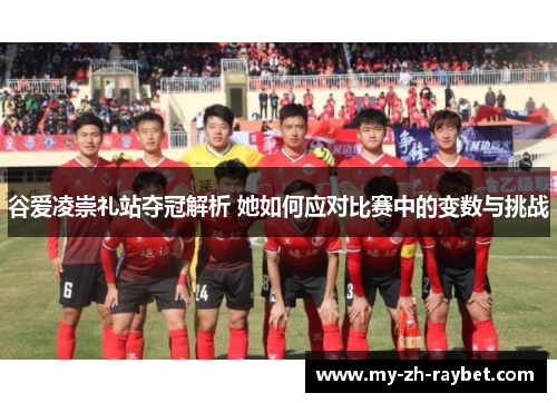 谷爱凌崇礼站夺冠解析 她如何应对比赛中的变数与挑战 谷爱凌崇礼站夺冠解析 她如何应对比赛中的变数与挑战