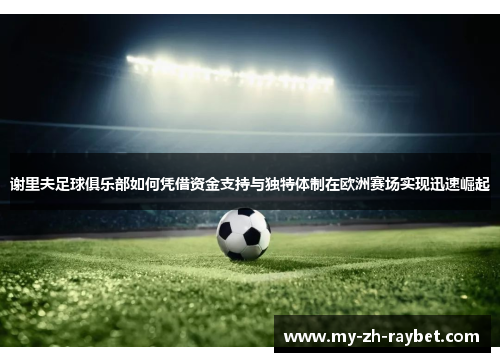 谢里夫足球俱乐部如何凭借资金支持与独特体制在欧洲赛场实现迅速崛起