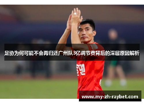 足协为何可能不会再归还广州队3亿调节费背后的深层原因解析 足协为何可能不会再归还广州队3亿调节费背后的深层原因解析