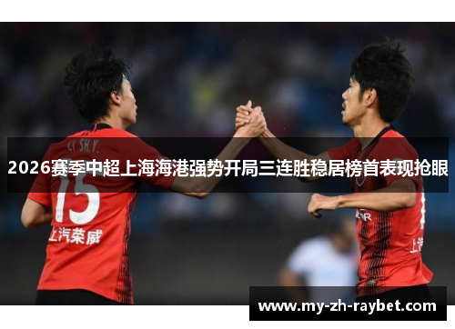 2026赛季中超上海海港强势开局三连胜稳居榜首表现抢眼