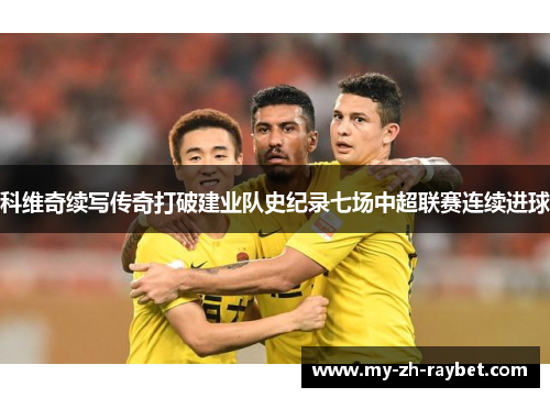 科维奇续写传奇打破建业队史纪录七场中超联赛连续进球
