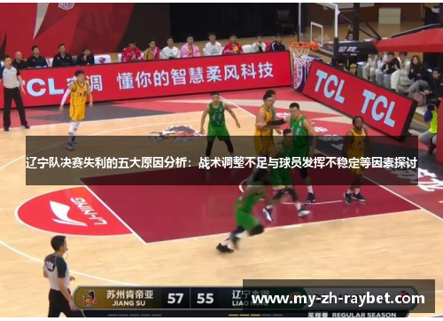 辽宁队决赛失利的五大原因分析:战术调整不足与球员发挥不稳定等因素探讨 辽宁队决赛失利的五大原因分析:战术调整不足与球员发挥不稳定等因素探讨