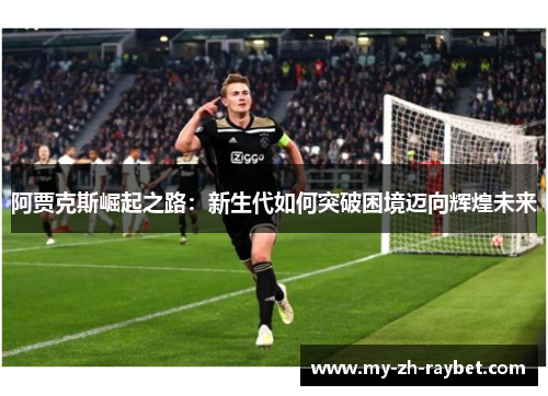 阿贾克斯崛起之路：新生代如何突破困境迈向辉煌未来