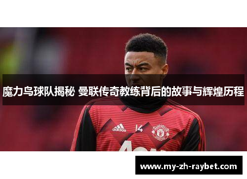 魔力鸟球队揭秘 曼联传奇教练背后的故事与辉煌历程 魔力鸟球队揭秘 曼联传奇教练背后的故事与辉煌历程